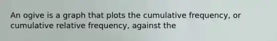 An ogive is a graph that plots the cumulative frequency, or cumulative relative frequency, against the