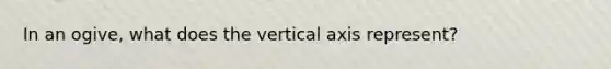 In an ogive, what does the vertical axis represent?