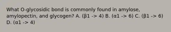 What O-glycosidic bond is commonly found in amylose, amylopectin, and glycogen? A. (β1 -> 4) B. (α1 -> 6) C. (β1 -> 6) D. (α1 -> 4)