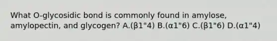 What O-glycosidic bond is commonly found in amylose, amylopectin, and glycogen? A.(β1"4) B.(α1"6) C.(β1"6) D.(α1"4)