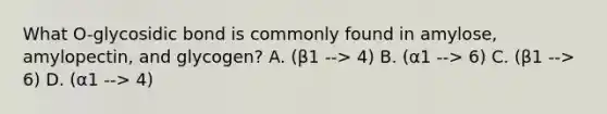 What O-glycosidic bond is commonly found in amylose, amylopectin, and glycogen? A. (β1 --> 4) B. (α1 --> 6) C. (β1 --> 6) D. (α1 --> 4)