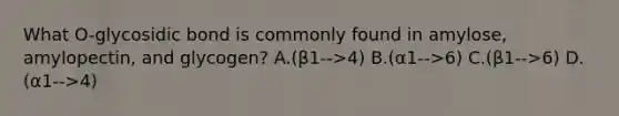 What O-glycosidic bond is commonly found in amylose, amylopectin, and glycogen? A.(β1-->4) B.(α1-->6) C.(β1-->6) D.(α1-->4)