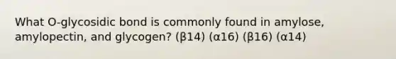 What O-glycosidic bond is commonly found in amylose, amylopectin, and glycogen? (β14) (α16) (β16) (α14)