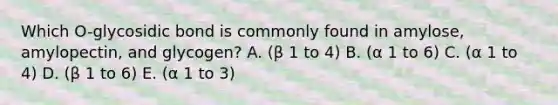 Which O-glycosidic bond is commonly found in amylose, amylopectin, and glycogen? A. (β 1 to 4) B. (α 1 to 6) C. (α 1 to 4) D. (β 1 to 6) E. (α 1 to 3)