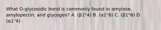 What O-glycosidic bond is commonly found in amylose, amylopectin, and glycogen? A. (β1"4) B. (α1"6) C. (β1"6) D. (α1"4)