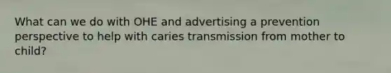 What can we do with OHE and advertising a prevention perspective to help with caries transmission from mother to child?