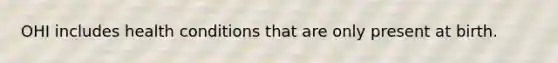 OHI includes health conditions that are only present at birth.