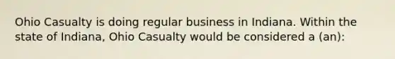 Ohio Casualty is doing regular business in Indiana. Within the state of Indiana, Ohio Casualty would be considered a (an):