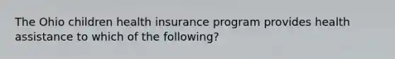 The Ohio children health insurance program provides health assistance to which of the following?