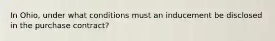 In Ohio, under what conditions must an inducement be disclosed in the purchase contract?