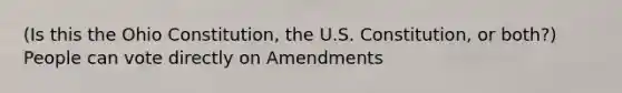 (Is this the Ohio Constitution, the U.S. Constitution, or both?) People can vote directly on Amendments