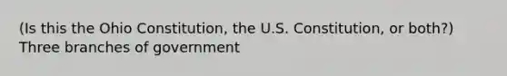 (Is this the Ohio Constitution, the U.S. Constitution, or both?) Three branches of government