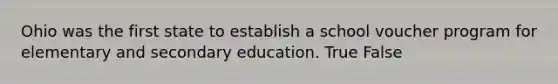 Ohio was the first state to establish a school voucher program for elementary and secondary education. True False