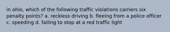 in ohio, which of the following traffic violations carriers six penalty points? a. reckless driving b. fleeing from a police officer c. speeding d. failing to stop at a red traffic light