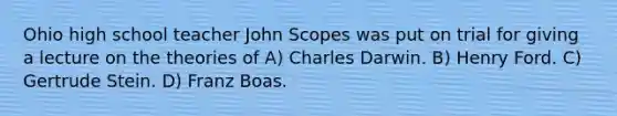 Ohio high school teacher John Scopes was put on trial for giving a lecture on the theories of A) Charles Darwin. B) Henry Ford. C) Gertrude Stein. D) Franz Boas.