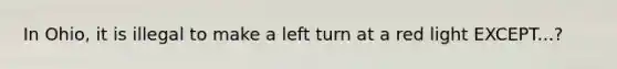 In Ohio, it is illegal to make a left turn at a red light EXCEPT...?