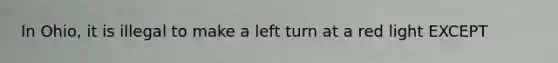 In Ohio, it is illegal to make a left turn at a red light EXCEPT