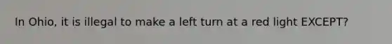 In Ohio, it is illegal to make a left turn at a red light EXCEPT?