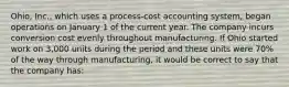 Ohio, Inc., which uses a process-cost accounting system, began operations on January 1 of the current year. The company incurs conversion cost evenly throughout manufacturing. If Ohio started work on 3,000 units during the period and these units were 70% of the way through manufacturing, it would be correct to say that the company has: