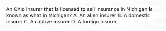 An Ohio insurer that is licensed to sell insurance in Michigan is known as what in Michigan? A. An alien insurer B. A domestic insurer C. A captive insurer D. A foreign insurer