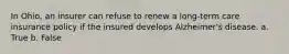 In Ohio, an insurer can refuse to renew a long-term care insurance policy if the insured develops Alzheimer's disease. a. True b. False