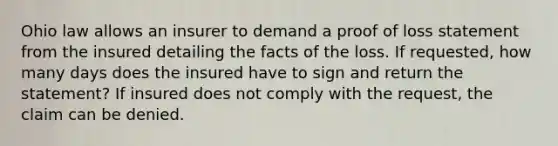 Ohio law allows an insurer to demand a proof of loss statement from the insured detailing the facts of the loss. If requested, how many days does the insured have to sign and return the statement? If insured does not comply with the request, the claim can be denied.