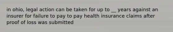 in ohio, legal action can be taken for up to __ years against an insurer for failure to pay to pay health insurance claims after proof of loss was submitted