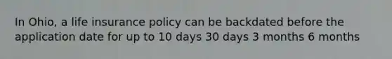 In Ohio, a life insurance policy can be backdated before the application date for up to 10 days 30 days 3 months 6 months