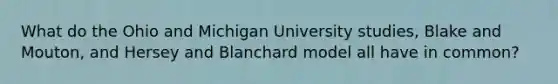 What do the Ohio and Michigan University studies, Blake and Mouton, and Hersey and Blanchard model all have in common?