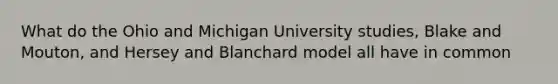 What do the Ohio and Michigan University studies, Blake and Mouton, and Hersey and Blanchard model all have in common