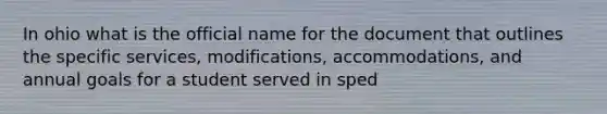 In ohio what is the official name for the document that outlines the specific services, modifications, accommodations, and annual goals for a student served in sped