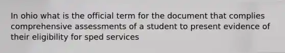 In ohio what is the official term for the document that complies comprehensive assessments of a student to present evidence of their eligibility for sped services