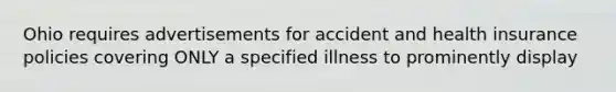 Ohio requires advertisements for accident and health insurance policies covering ONLY a specified illness to prominently display