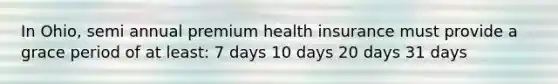 In Ohio, semi annual premium health insurance must provide a grace period of at least: 7 days 10 days 20 days 31 days