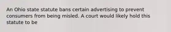 An Ohio state statute bans certain advertising to prevent consumers from being misled. A court would likely hold this statute to be