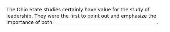 The Ohio State studies certainly have value for the study of leadership. They were the first to point out and emphasize the importance of both ___________________________________________.