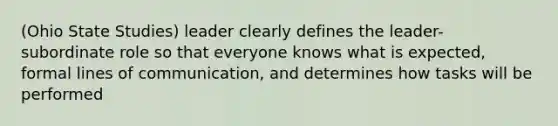 (Ohio State Studies) leader clearly defines the leader-subordinate role so that everyone knows what is expected, formal lines of communication, and determines how tasks will be performed