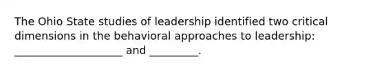 The Ohio State studies of leadership identified two critical dimensions in the behavioral approaches to​ leadership: ____________________ and​ _________.