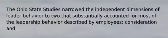 The Ohio State Studies narrowed the independent dimensions of leader behavior to two that substantially accounted for most of the leadership behavior described by employees: consideration and _______.