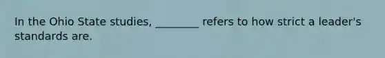 In the Ohio State studies, ________ refers to how strict a leader's standards are.