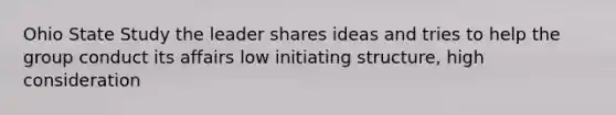 Ohio State Study the leader shares ideas and tries to help the group conduct its affairs low initiating structure, high consideration