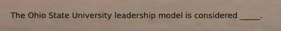 The Ohio State University leadership model is considered _____.