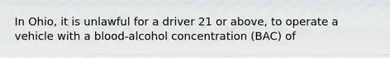 In Ohio, it is unlawful for a driver 21 or above, to operate a vehicle with a blood-alcohol concentration (BAC) of