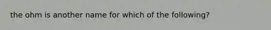 the ohm is another name for which of the following?