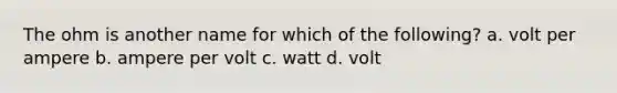 The ohm is another name for which of the following? a. volt per ampere b. ampere per volt c. watt d. volt