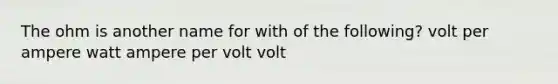 The ohm is another name for with of the following? volt per ampere watt ampere per volt volt