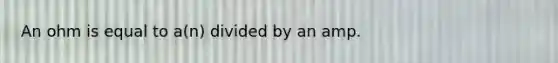 An ohm is equal to a(n) divided by an amp.