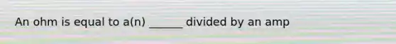 An ohm is equal to a(n) ______ divided by an amp