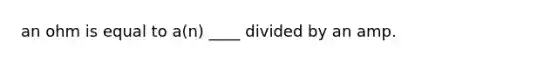 an ohm is equal to a(n) ____ divided by an amp.