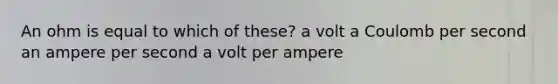 An ohm is equal to which of these? a volt a Coulomb per second an ampere per second a volt per ampere